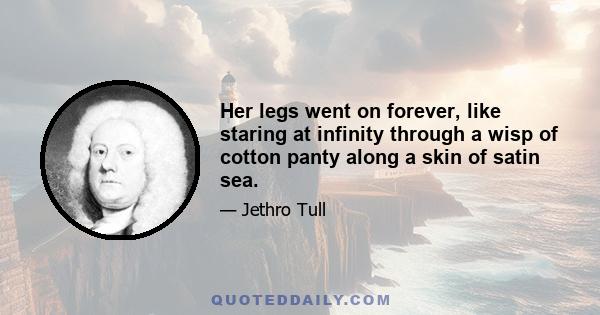 Her legs went on forever, like staring at infinity through a wisp of cotton panty along a skin of satin sea.