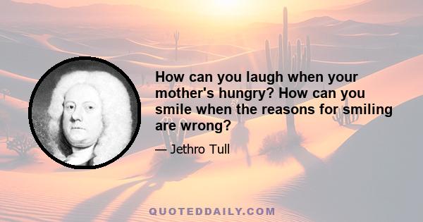 How can you laugh when your mother's hungry? How can you smile when the reasons for smiling are wrong?