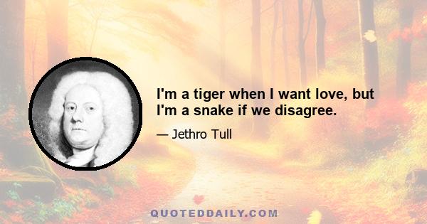 I'm a tiger when I want love, but I'm a snake if we disagree.