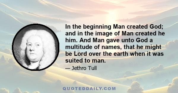 In the beginning Man created God; and in the image of Man created he him. And Man gave unto God a multitude of names, that he might be Lord over the earth when it was suited to man.