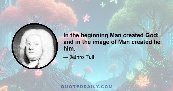 In the beginning Man created God: and in the image of Man created he him.