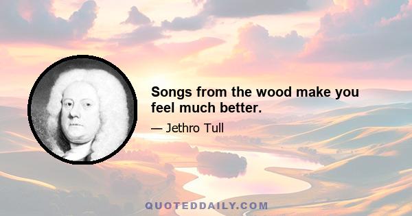 Songs from the wood make you feel much better.