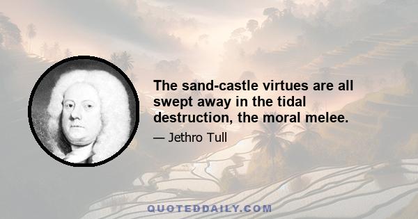 The sand-castle virtues are all swept away in the tidal destruction, the moral melee.