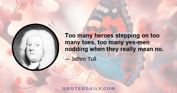 Too many heroes stepping on too many toes, too many yes-men nodding when they really mean no.