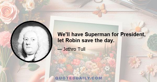 We'll have Superman for President, let Robin save the day.