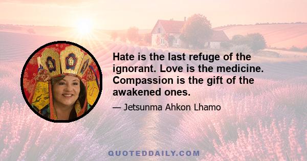 Hate is the last refuge of the ignorant. Love is the medicine. Compassion is the gift of the awakened ones.