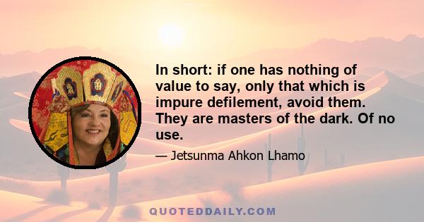 In short: if one has nothing of value to say, only that which is impure defilement, avoid them. They are masters of the dark. Of no use.