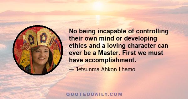 No being incapable of controlling their own mind or developing ethics and a loving character can ever be a Master. First we must have accomplishment.