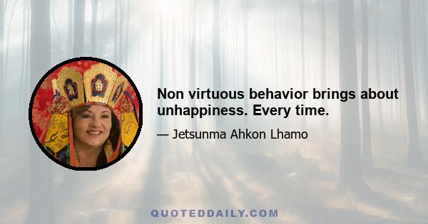 Non virtuous behavior brings about unhappiness. Every time.