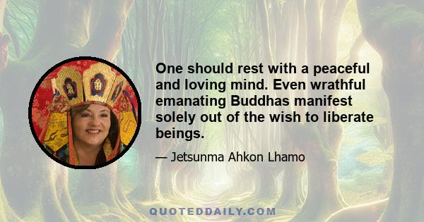 One should rest with a peaceful and loving mind. Even wrathful emanating Buddhas manifest solely out of the wish to liberate beings.