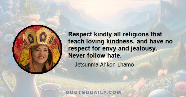 Respect kindly all religions that teach loving kindness, and have no respect for envy and jealousy. Never follow hate.