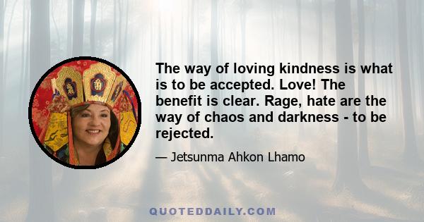 The way of loving kindness is what is to be accepted. Love! The benefit is clear. Rage, hate are the way of chaos and darkness - to be rejected.