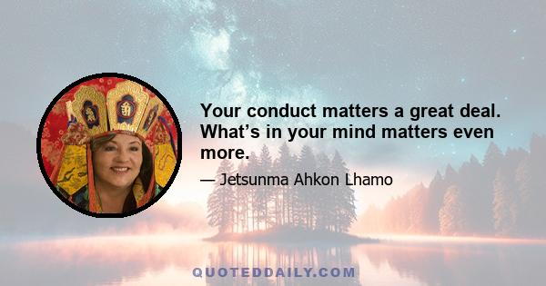 Your conduct matters a great deal. What’s in your mind matters even more.