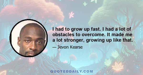 I had to grow up fast. I had a lot of obstacles to overcome. It made me a lot stronger, growing up like that.