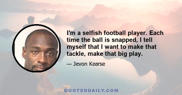 I'm a selfish football player. Each time the ball is snapped, I tell myself that I want to make that tackle, make that big play.