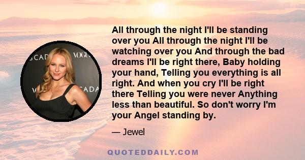 All through the night I'll be standing over you All through the night I'll be watching over you And through the bad dreams I'll be right there, Baby holding your hand, Telling you everything is all right. And when you