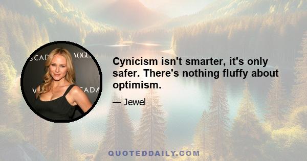 Cynicism isn't smarter, it's only safer. There's nothing fluffy about optimism.