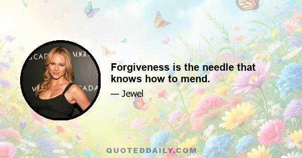 Forgiveness is the needle that knows how to mend.