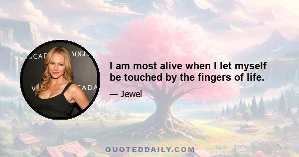 I am most alive when I let myself be touched by the fingers of life.