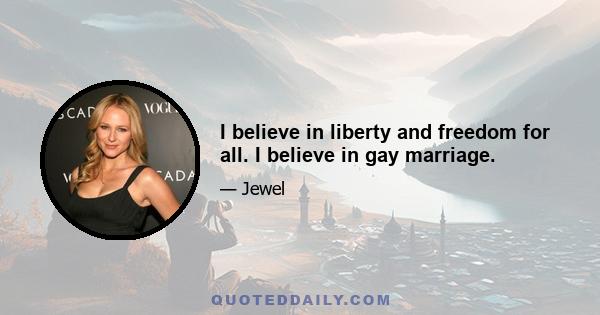 I believe in liberty and freedom for all. I believe in gay marriage.