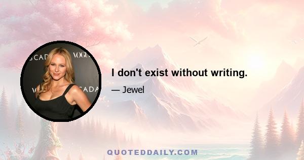 I don't exist without writing.