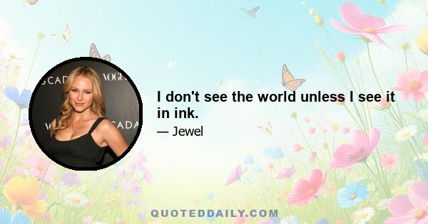 I don't see the world unless I see it in ink.