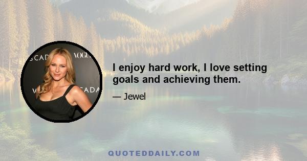 I enjoy hard work, I love setting goals and achieving them.