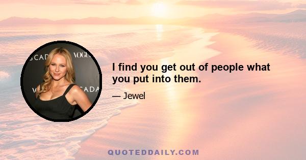 I find you get out of people what you put into them.