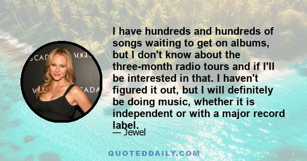 I have hundreds and hundreds of songs waiting to get on albums, but I don't know about the three-month radio tours and if I'll be interested in that. I haven't figured it out, but I will definitely be doing music,