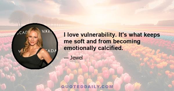 I love vulnerability. It's what keeps me soft and from becoming emotionally calcified.