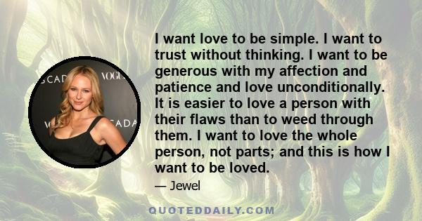 I want love to be simple. I want to trust without thinking. I want to be generous with my affection and patience and love unconditionally. It is easier to love a person with their flaws than to weed through them. I want 