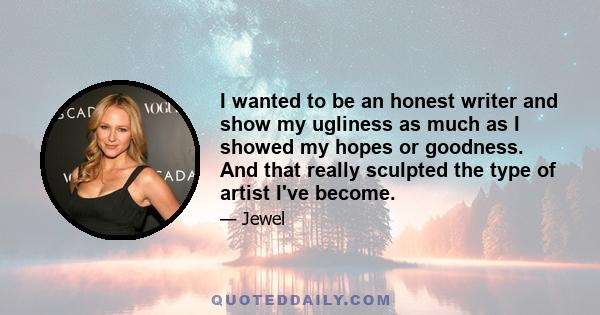 I wanted to be an honest writer and show my ugliness as much as I showed my hopes or goodness. And that really sculpted the type of artist I've become.