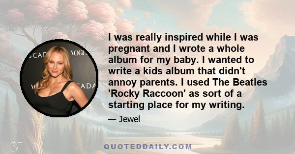 I was really inspired while I was pregnant and I wrote a whole album for my baby. I wanted to write a kids album that didn't annoy parents. I used The Beatles 'Rocky Raccoon' as sort of a starting place for my writing.