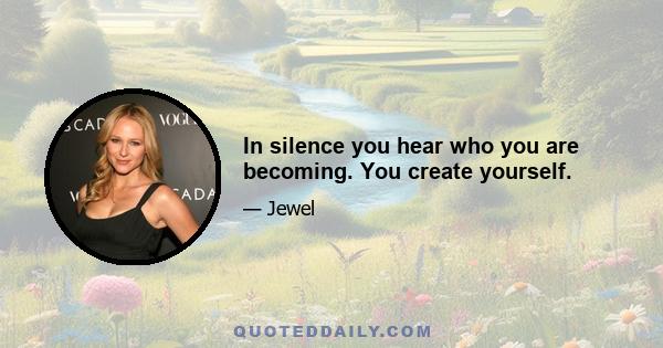 In silence you hear who you are becoming. You create yourself.