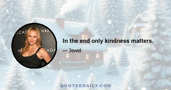 In the end only kindness matters.