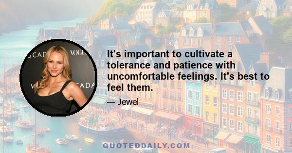 It's important to cultivate a tolerance and patience with uncomfortable feelings. It's best to feel them.