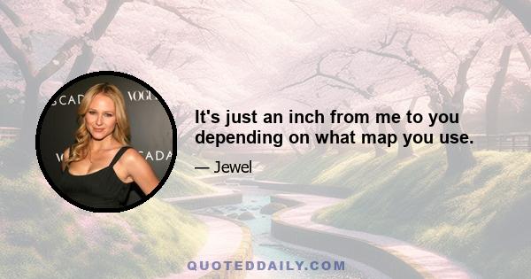 It's just an inch from me to you depending on what map you use.