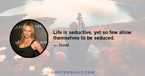 Life is seductive, yet so few allow themselves to be seduced.