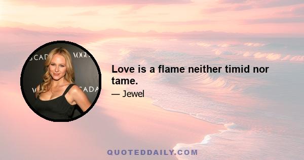 Love is a flame neither timid nor tame.