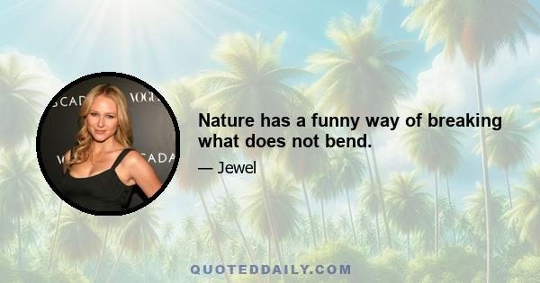 Nature has a funny way of breaking what does not bend.