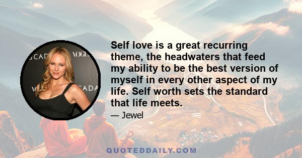 Self love is a great recurring theme, the headwaters that feed my ability to be the best version of myself in every other aspect of my life. Self worth sets the standard that life meets.