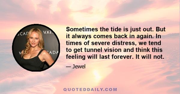 Sometimes the tide is just out. But it always comes back in again. In times of severe distress, we tend to get tunnel vision and think this feeling will last forever. It will not.