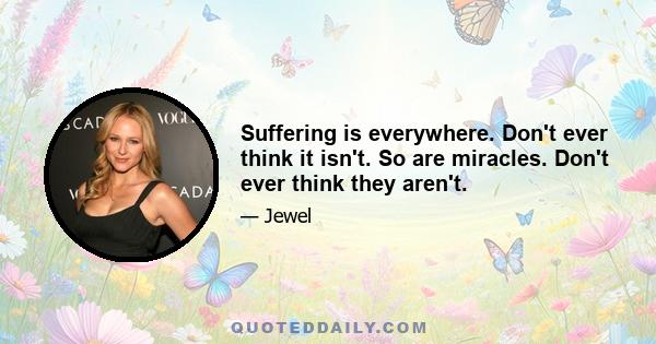 Suffering is everywhere. Don't ever think it isn't. So are miracles. Don't ever think they aren't.