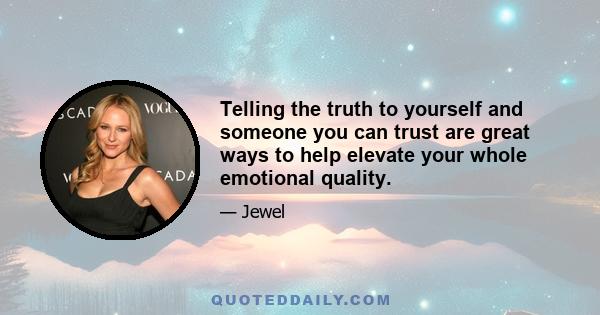 Telling the truth to yourself and someone you can trust are great ways to help elevate your whole emotional quality.