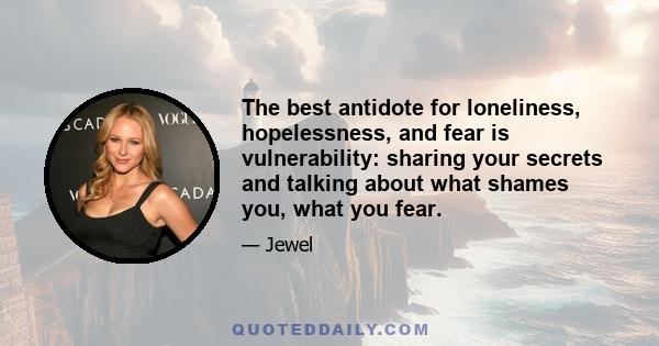 The best antidote for loneliness, hopelessness, and fear is vulnerability: sharing your secrets and talking about what shames you, what you fear.