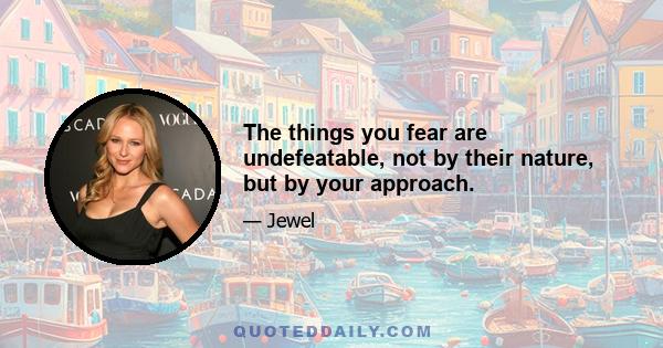 The things you fear are undefeatable, not by their nature, but by your approach.