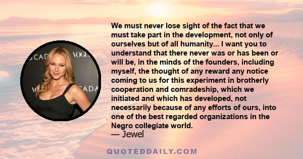 We must never lose sight of the fact that we must take part in the development, not only of ourselves but of all humanity... I want you to understand that there never was or has been or will be, in the minds of the