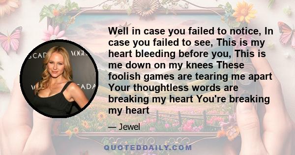 Well in case you failed to notice, In case you failed to see, This is my heart bleeding before you, This is me down on my knees These foolish games are tearing me apart Your thoughtless words are breaking my heart