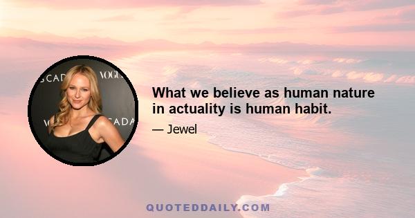 What we believe as human nature in actuality is human habit.