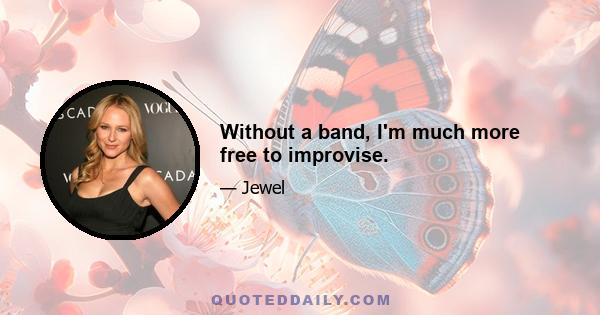 Without a band, I'm much more free to improvise.